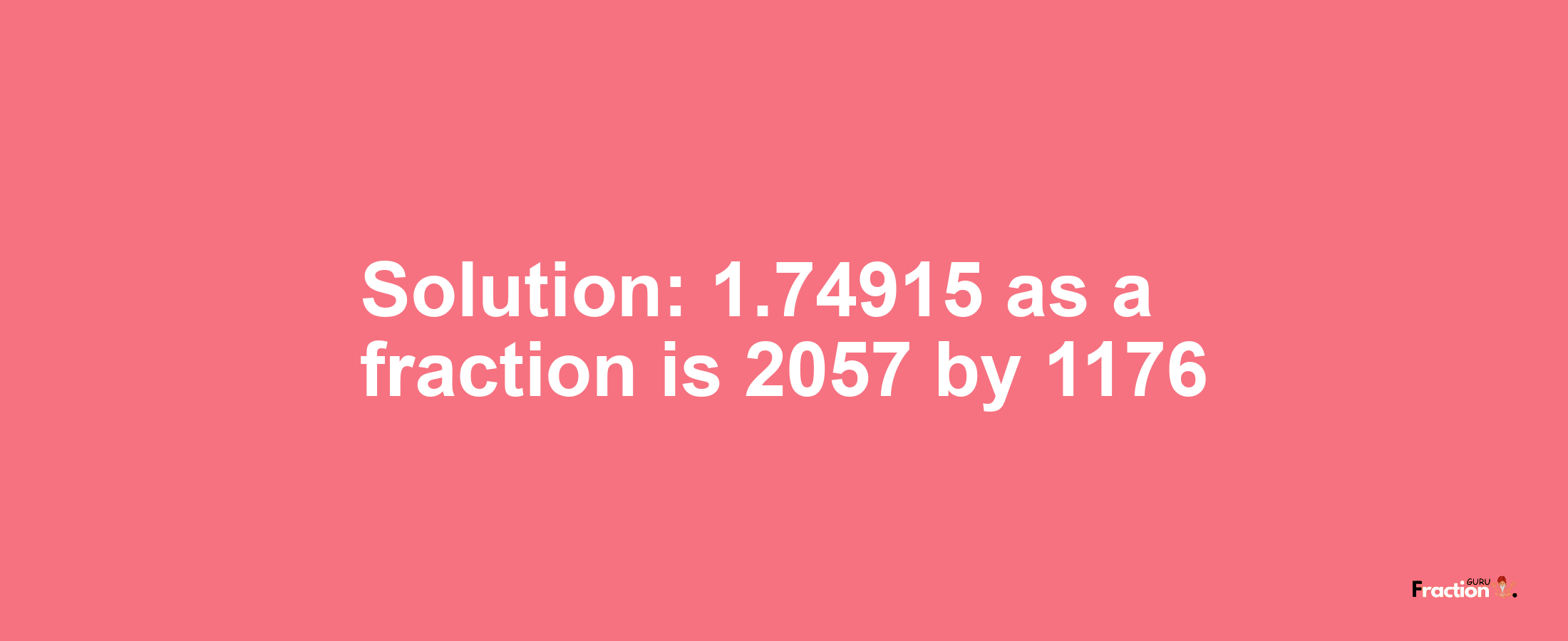 Solution:1.74915 as a fraction is 2057/1176